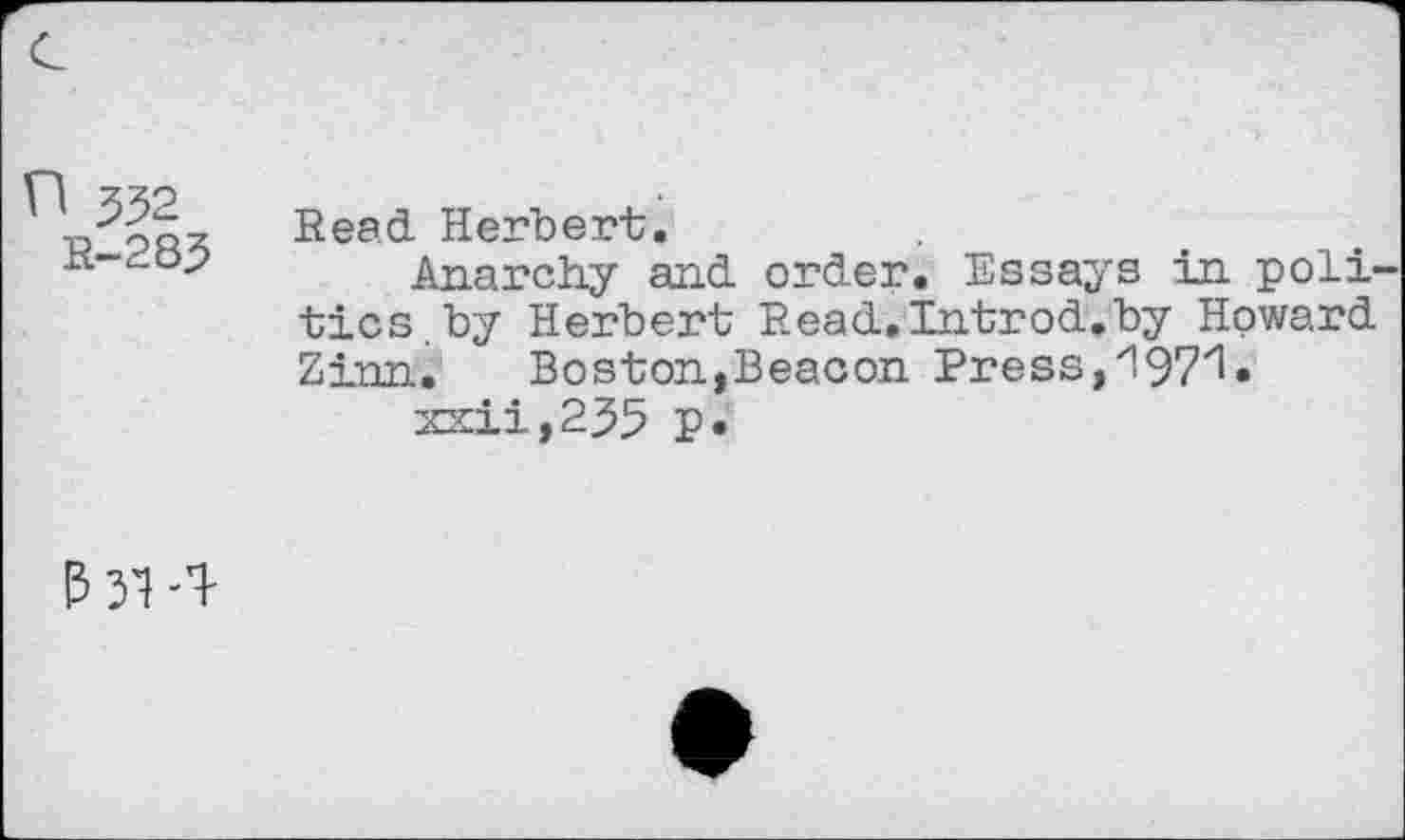 ﻿n 332
R-283
Read. Herbert.
Anarchy and. order. Essays in poli tics.by Herbert Read.Introd.by Howard Zinn. Boston,Beacon Press,'197'1»
xxii,235 p.